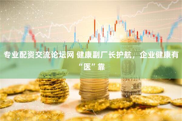 专业配资交流论坛网 健康副厂长护航，企业健康有“医”靠