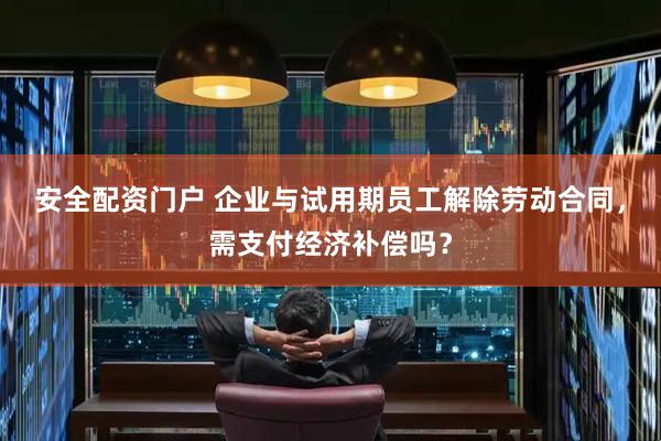 安全配资门户 企业与试用期员工解除劳动合同，需支付经济补偿吗？