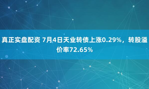 真正实盘配资 7月4日天业转债上涨0.29%，转股溢价率72.65%