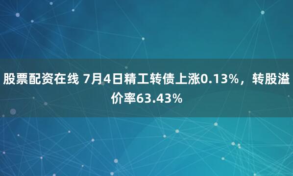 股票配资在线 7月4日精工转债上涨0.13%，转股溢价率63.43%