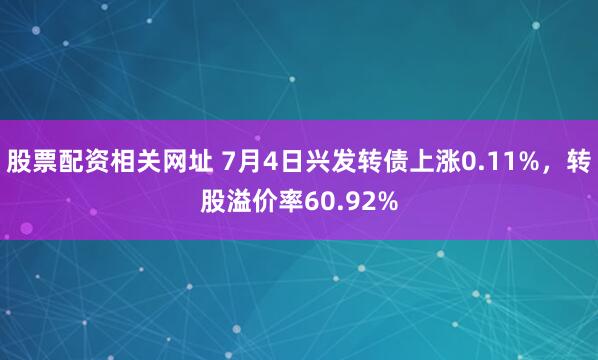 股票配资相关网址 7月4日兴发转债上涨0.11%，转股溢价率60.92%