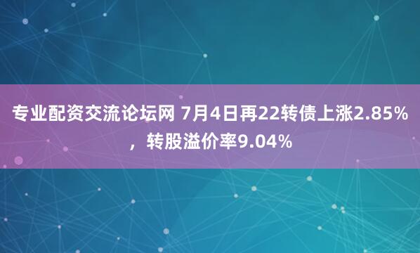 专业配资交流论坛网 7月4日再22转债上涨2.85%，转股溢价率9.04%