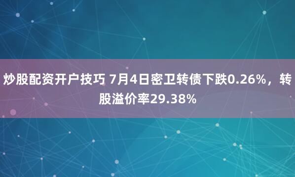 炒股配资开户技巧 7月4日密卫转债下跌0.26%，转股溢价率29.38%