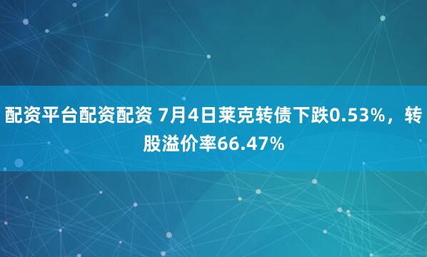 配资平台配资配资 7月4日莱克转债下跌0.53%，转股溢价率66.47%
