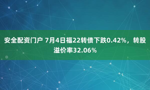 安全配资门户 7月4日福22转债下跌0.42%，转股溢价率32.06%