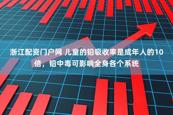 浙江配资门户网 儿童的铅吸收率是成年人的10倍，铅中毒可影响全身各个系统