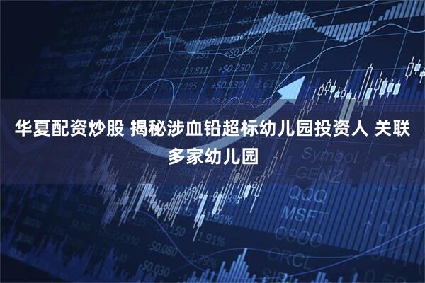 华夏配资炒股 揭秘涉血铅超标幼儿园投资人 关联多家幼儿园