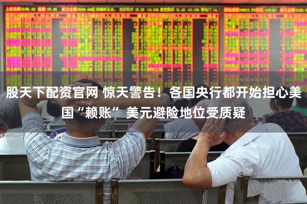 股天下配资官网 惊天警告！各国央行都开始担心美国“赖账” 美元避险地位受质疑