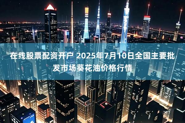 在线股票配资开户 2025年7月10日全国主要批发市场葵花油价格行情