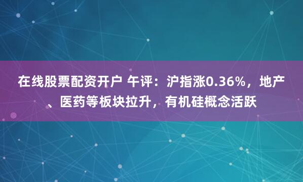 在线股票配资开户 午评：沪指涨0.36%，地产、医药等板块拉升，有机硅概念活跃