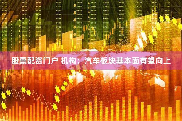 股票配资门户 机构：汽车板块基本面有望向上