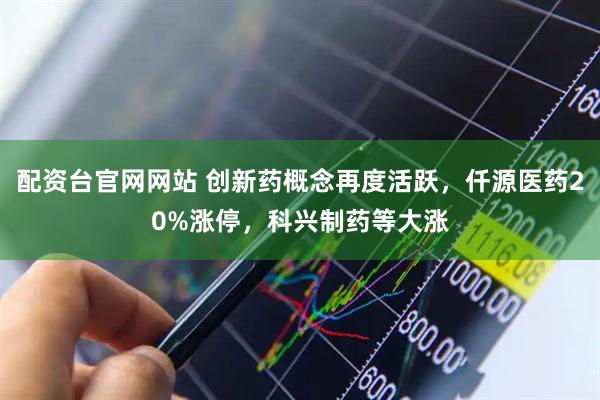 配资台官网网站 创新药概念再度活跃，仟源医药20%涨停，科兴制药等大涨