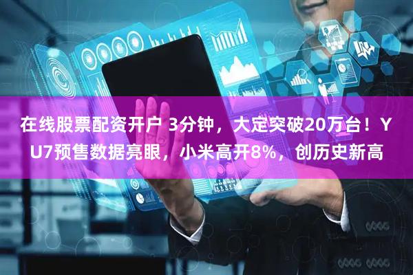 在线股票配资开户 3分钟，大定突破20万台！YU7预售数据亮眼，小米高开8%，创历史新高