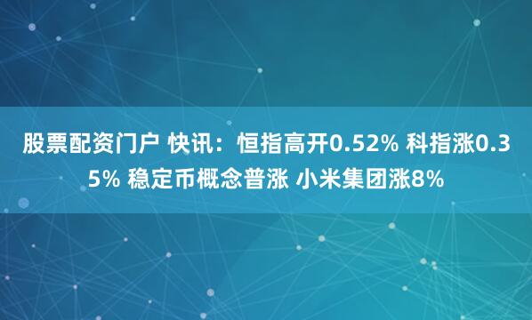 股票配资门户 快讯：恒指高开0.52% 科指涨0.35% 稳定币概念普涨 小米集团涨8%