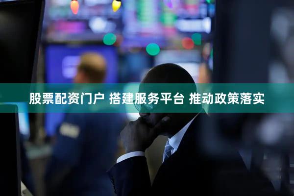 股票配资门户 搭建服务平台 推动政策落实