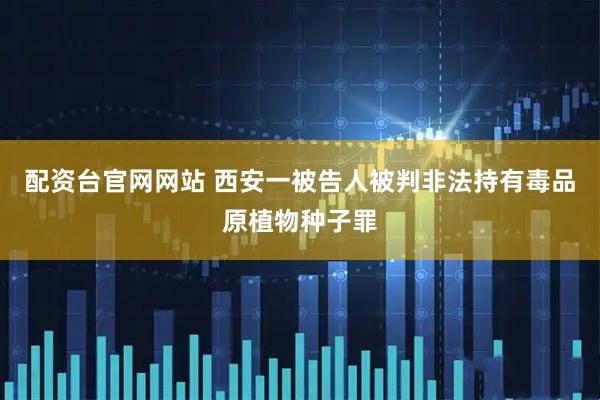 配资台官网网站 西安一被告人被判非法持有毒品原植物种子罪