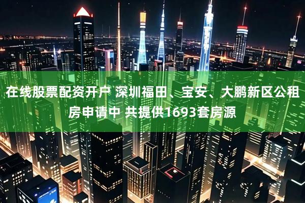 在线股票配资开户 深圳福田、宝安、大鹏新区公租房申请中 共提供1693套房源