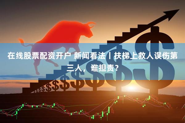在线股票配资开户 新闻看法丨扶梯上救人误伤第三人，谁担责？