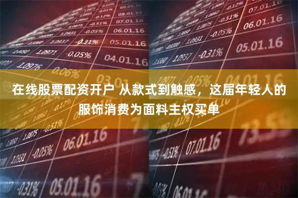 在线股票配资开户 从款式到触感，这届年轻人的服饰消费为面料主权买单
