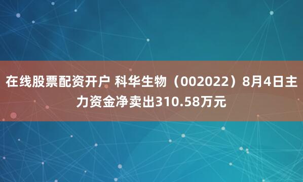 在线股票配资开户 科华生物（002022）8月4日主力资金净卖出310.58万元