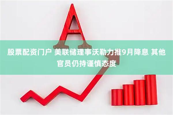 股票配资门户 美联储理事沃勒力推9月降息 其他官员仍持谨慎态度