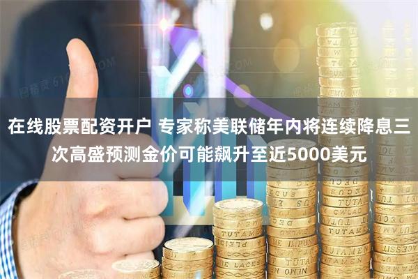 在线股票配资开户 专家称美联储年内将连续降息三次高盛预测金价可能飙升至近5000美元