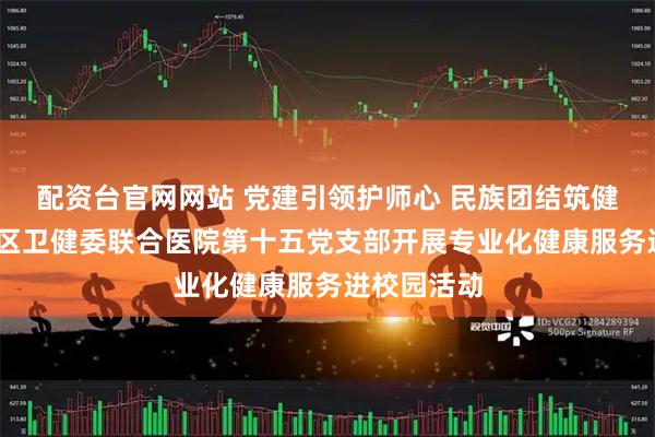 配资台官网网站 党建引领护师心 民族团结筑健康——赛罕区卫健委联合医院第十五党支部开展专业化健康服务进校园活动