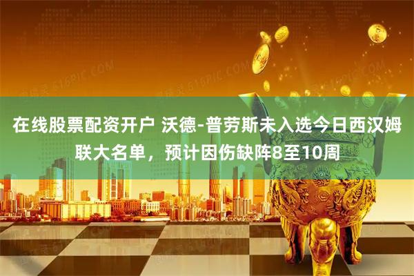 在线股票配资开户 沃德-普劳斯未入选今日西汉姆联大名单，预计因伤缺阵8至10周