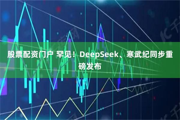 股票配资门户 罕见！DeepSeek、寒武纪同步重磅发布
