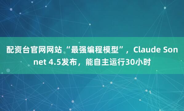 配资台官网网站 “最强编程模型”，Claude Sonnet 4.5发布，能自主运行30小时