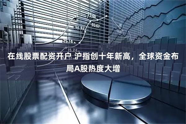 在线股票配资开户 沪指创十年新高，全球资金布局A股热度大增