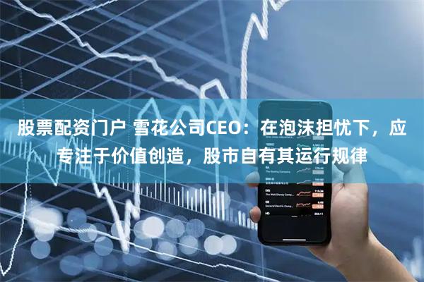 股票配资门户 雪花公司CEO：在泡沫担忧下，应专注于价值创造，股市自有其运行规律