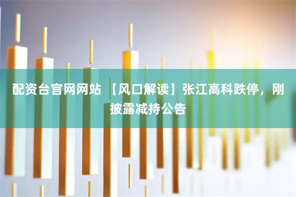 配资台官网网站 【风口解读】张江高科跌停，刚披露减持公告