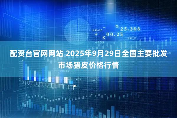 配资台官网网站 2025年9月29日全国主要批发市场猪皮价格行情