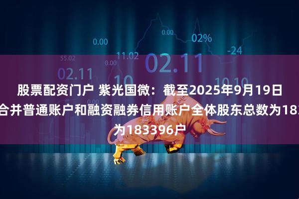 股票配资门户 紫光国微：截至2025年9月19日，公司合并普通账户和融资融券信用账户全体股东总数为183396户