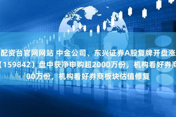 配资台官网网站 中金公司、东兴证券A股复牌开盘涨停,券商ETF(159842)盘中获净申购超2000万份,机构看好券商板块估值修复