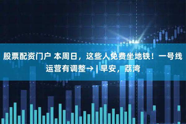 股票配资门户 本周日，这些人免费坐地铁！一号线运营有调整→ | 早安，荔湾