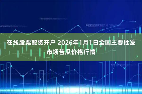 在线股票配资开户 2026年1月1日全国主要批发市场苦瓜价格行情
