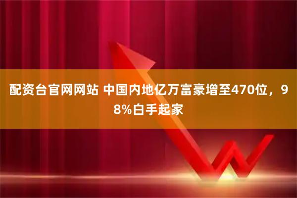 配资台官网网站 中国内地亿万富豪增至470位，98%白手起家