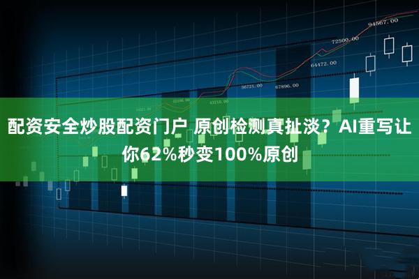 配资安全炒股配资门户 原创检测真扯淡？AI重写让你62%秒变100%原创